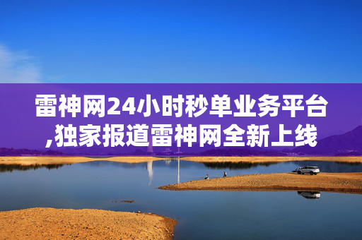 雷神网24小时秒单业务平台,独家报道雷神网全新上线24小时秒单业务平台，极速服务体验尽在掌握！！